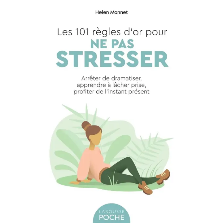 Les 101 règles d'or pour ne pas stresser. Arrêter de dramatiser, apprendre à lâcher prise, profiter de l'instant présent